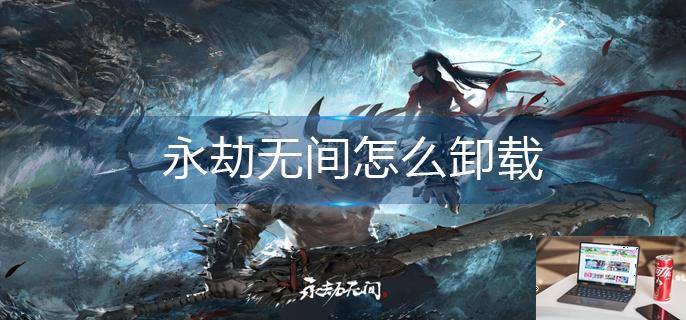 永劫无间怎么卸载-第1张图片-零力游戏日记