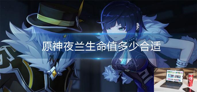 原神夜兰生命值多少合适-第1张图片-零力游戏日记