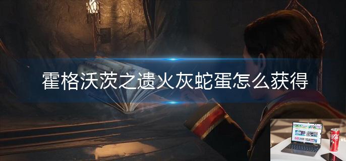 霍格沃茨之遗火灰蛇蛋怎么获得-第1张图片-零力游戏日记