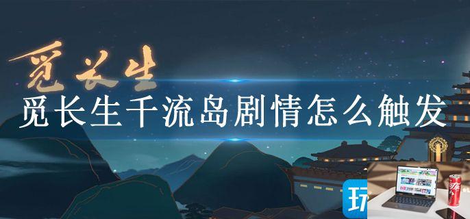 觅长生千流岛剧情怎么触发-第1张图片-零力游戏日记