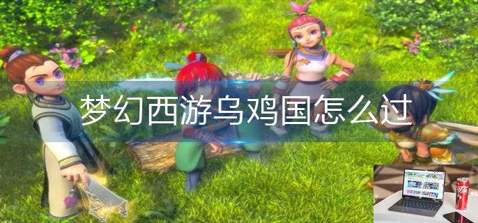 梦幻西游乌鸡国怎么过-第1张图片-零力游戏日记
