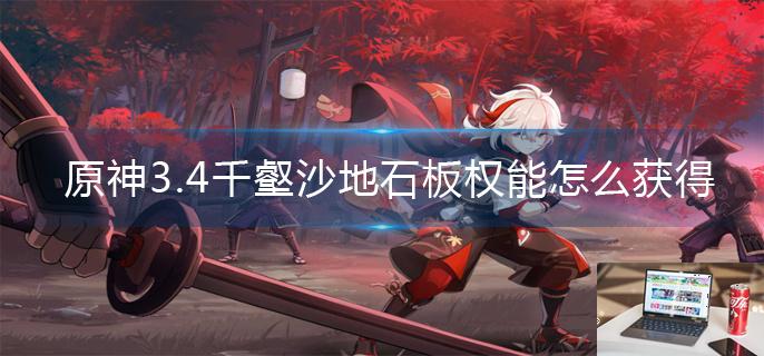 原神3.4千壑沙地石板权能怎么获得-第1张图片-零力游戏日记