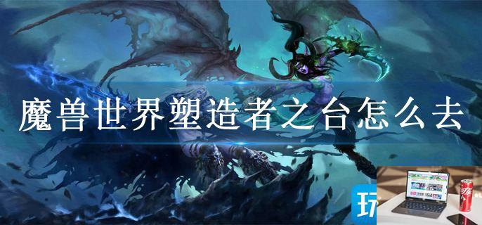 魔兽世界塑造者之台怎么去-第1张图片-零力游戏日记