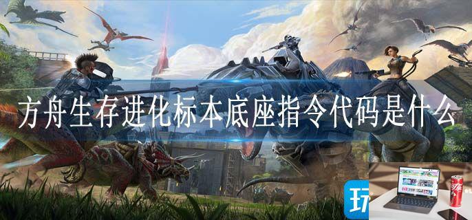 方舟生存进化标本底座指令代码是什么-第1张图片-零力游戏日记