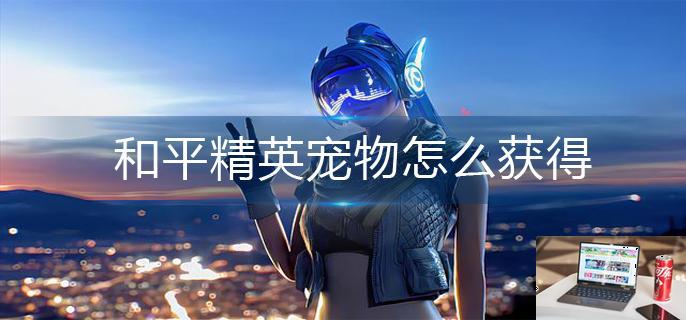 和平精英宠物怎么获得-第1张图片-零力游戏日记