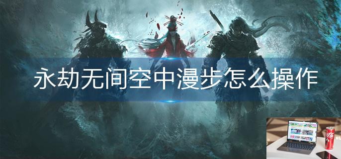 永劫无间空中漫步怎么操作-第1张图片-零力游戏日记