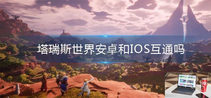 塔瑞斯世界安卓和IOS互通吗-第1张图片-零力游戏日记