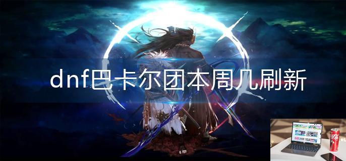 dnf巴卡尔团本周几刷新-第1张图片-零力游戏日记