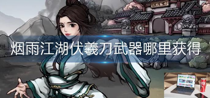 烟雨江湖伏羲刀武器哪里获得-第1张图片-零力游戏日记
