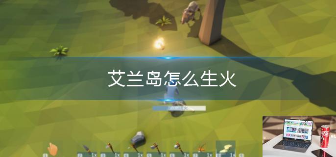 艾兰岛怎么生火-第1张图片-零力游戏日记