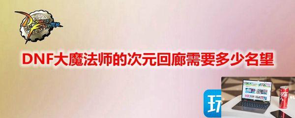 DNF大魔法师的次元回廊需要多少名望-第1张图片-零力游戏日记