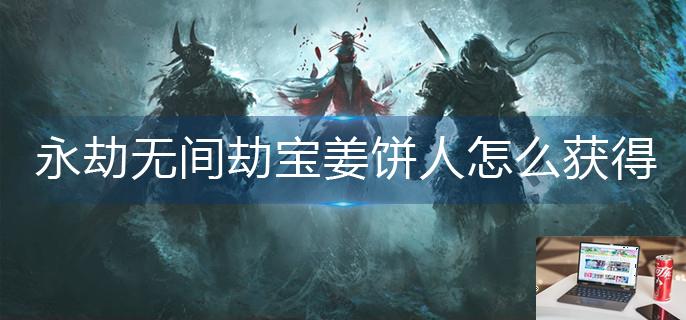 永劫无间劫宝姜饼人怎么获得-第1张图片-零力游戏日记