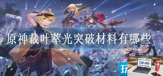 原神裁叶萃光突破材料有哪些-第1张图片-零力游戏日记