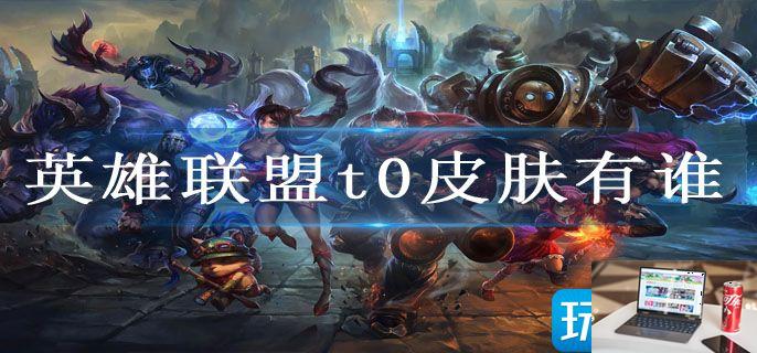 英雄联盟t0皮肤有谁-第1张图片-零力游戏日记
