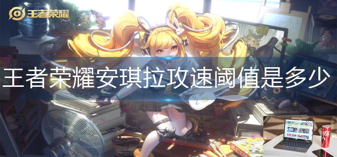 王者荣耀安琪拉攻速阈值是多少-第1张图片-零力游戏日记