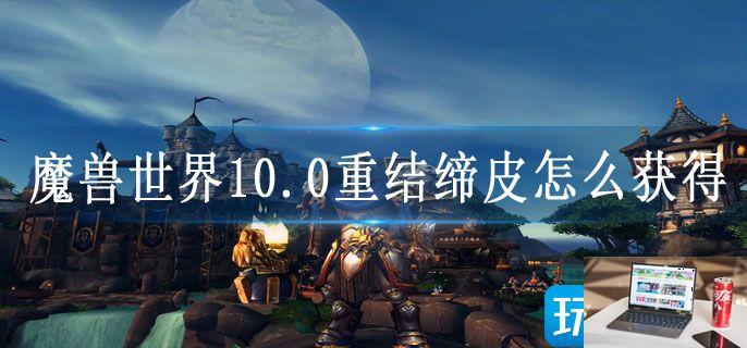 魔兽世界10.0重结缔皮怎么获得-第1张图片-零力游戏日记