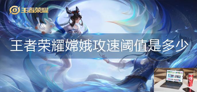 王者荣耀嫦娥攻速阈值是多少-第1张图片-零力游戏日记