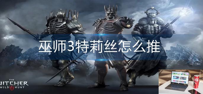 巫师3特莉丝怎么推-第1张图片-零力游戏日记
