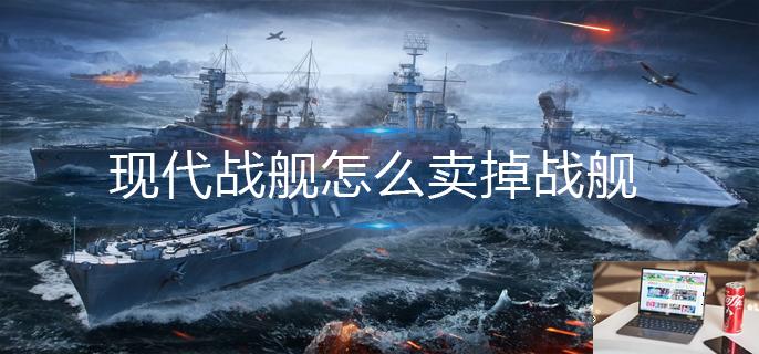 现代战舰怎么卖掉战舰-第1张图片-零力游戏日记