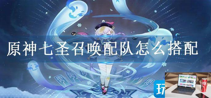 原神七圣召唤配队怎么搭配-第1张图片-零力游戏日记