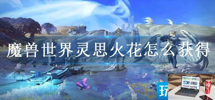魔兽世界灵思火花怎么获得-第1张图片-零力游戏日记