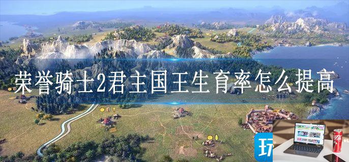 荣誉骑士2君主国王生育率怎么提高-第1张图片-零力游戏日记 荣誉骑士2君主国王生育率怎么提高-第1张图片-零力游戏日记