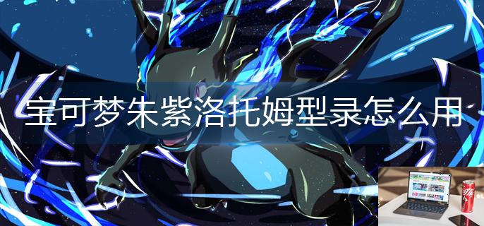 宝可梦朱紫洛托姆型录怎么用-第1张图片-零力游戏日记
