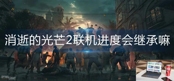 消逝的光芒2联机进度会继承嘛-第1张图片-零力游戏日记