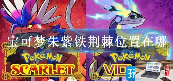 宝可梦朱紫铁荆棘位置在哪-第1张图片-零力游戏日记