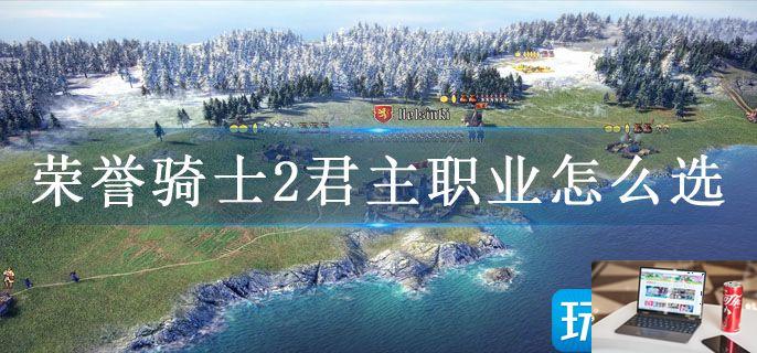 荣誉骑士2君主职业怎么选-第1张图片-零力游戏日记