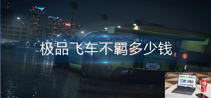 极品飞车不羁多少钱-第1张图片-零力游戏日记