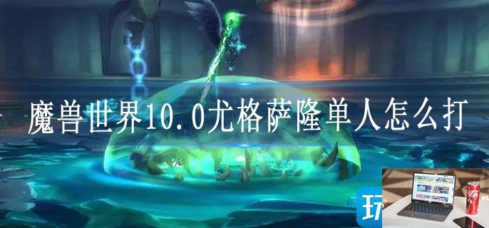 魔兽世界10.0尤格萨隆单人怎么打-第1张图片-零力游戏日记