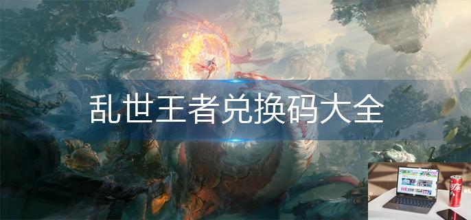 乱世王者兑换码大全-第1张图片-零力游戏日记