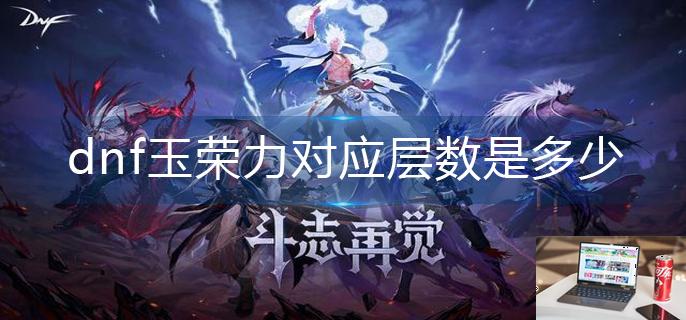 dnf玉荣力对应层数是多少-第1张图片-零力游戏日记