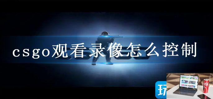 csgo观看录像怎么控制-第1张图片-零力游戏日记