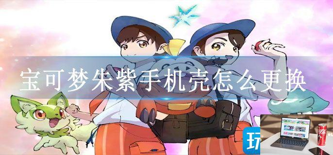 宝可梦朱紫手机壳怎么更换-第1张图片-零力游戏日记 宝可梦朱紫手机壳怎么更换-第1张图片-零力游戏日记