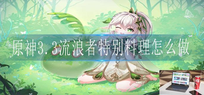 原神3.3流浪者特别料理怎么做-第1张图片-零力游戏日记