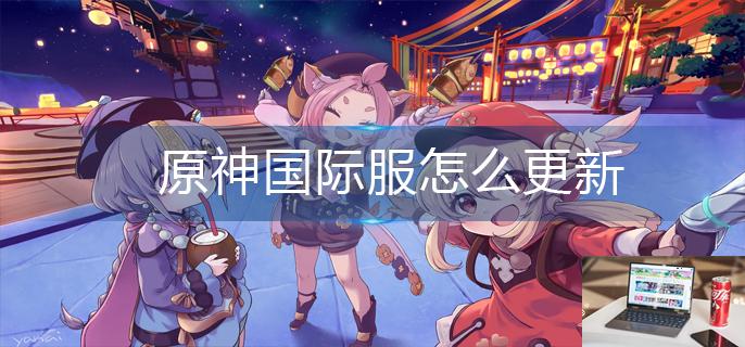 原神国际服怎么更新-第1张图片-零力游戏日记