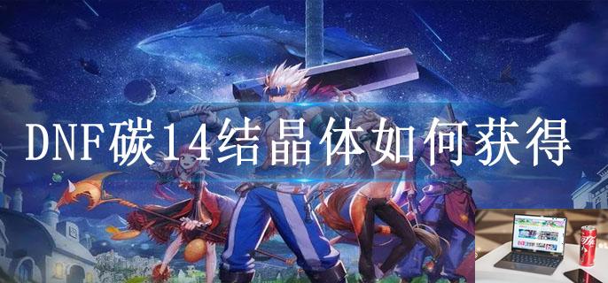 DNF碳14结晶体如何获得-第1张图片-零力游戏日记 DNF碳14结晶体如何获得-第1张图片-零力游戏日记