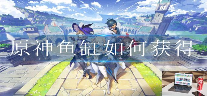 原神鱼缸如何获得-第1张图片-零力游戏日记 原神鱼缸如何获得-第1张图片-零力游戏日记