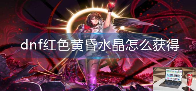 dnf红色黄昏水晶怎么获得-第1张图片-零力游戏日记