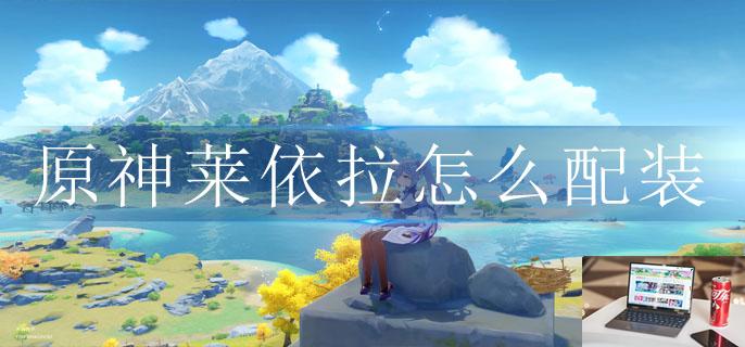 原神莱依拉怎么配装-第1张图片-零力游戏日记 原神莱依拉怎么配装-第1张图片-零力游戏日记