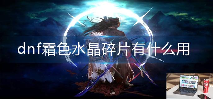 dnf霜色水晶碎片有什么用-第1张图片-零力游戏日记