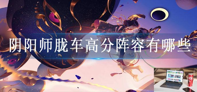 阴阳师胧车高分阵容有哪些-第1张图片-零力游戏日记 阴阳师胧车高分阵容有哪些-第1张图片-零力游戏日记