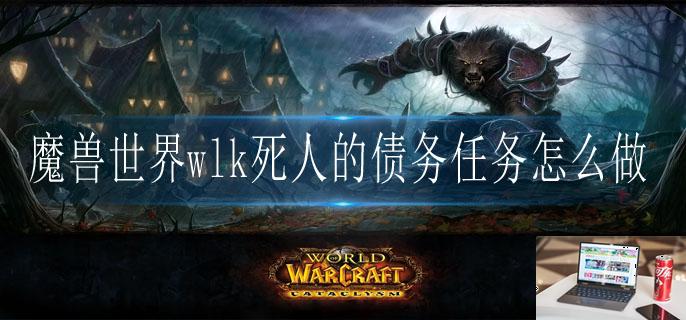 魔兽世界wlk死人的债务任务怎么做-第1张图片-零力游戏日记 魔兽世界wlk死人的债务任务怎么做-第1张图片-零力游戏日记