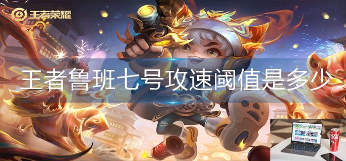 王者荣耀鲁班七号攻速阈值是多少-第1张图片-零力游戏日记