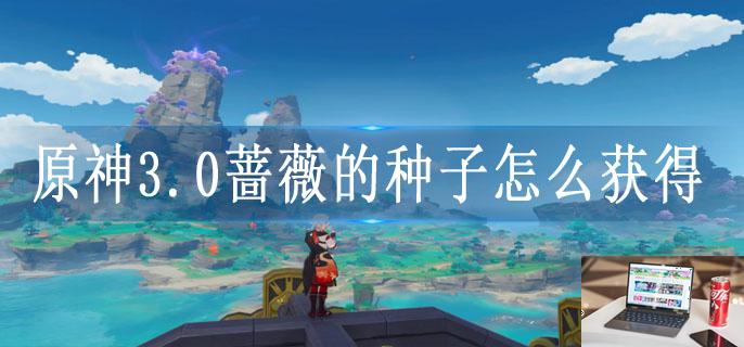 原神3.0蔷薇的种子怎么获得-第1张图片-零力游戏日记