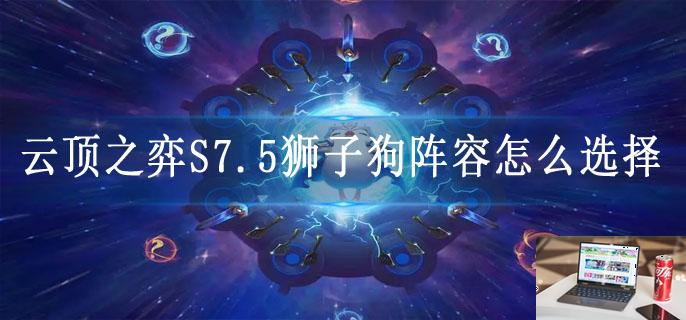 云顶之弈S7.5狮子狗阵容怎么选择-第1张图片-零力游戏日记