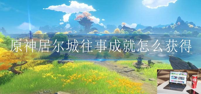 原神居尔城往事成就怎么获得-第1张图片-零力游戏日记