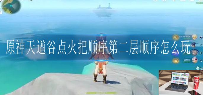 原神天遒谷点火把顺序第二层顺序怎么玩-第1张图片-零力游戏日记 原神天遒谷点火把顺序第二层顺序怎么玩-第1张图片-零力游戏日记